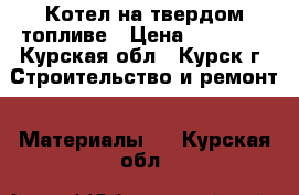 Котел на твердом топливе › Цена ­ 35 000 - Курская обл., Курск г. Строительство и ремонт » Материалы   . Курская обл.